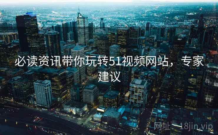 必读资讯带你玩转51视频网站，专家建议