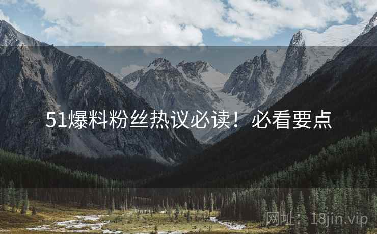 51爆料粉丝热议必读！必看要点
