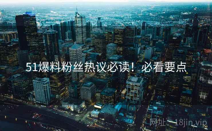 51爆料粉丝热议必读！必看要点
