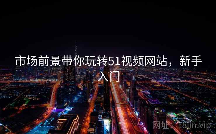 市场前景带你玩转51视频网站，新手入门