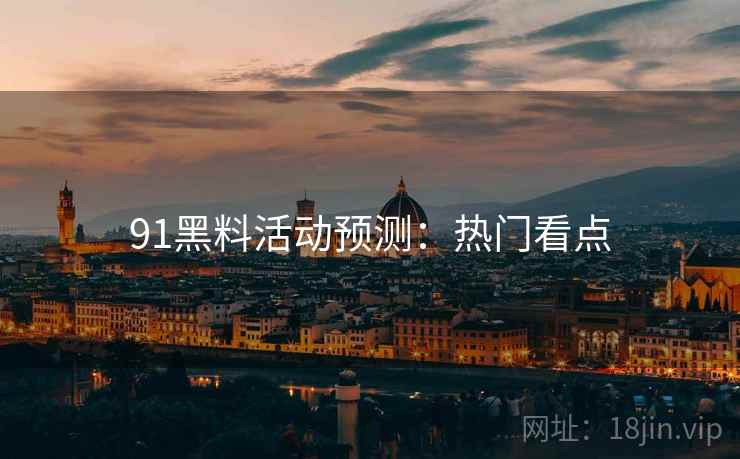 91黑料活动预测：热门看点