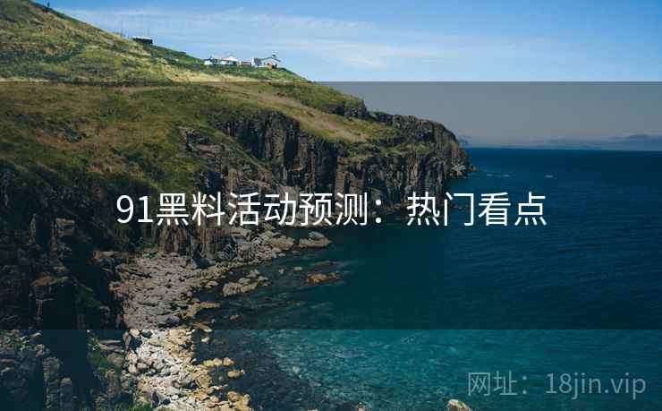 91黑料活动预测：热门看点