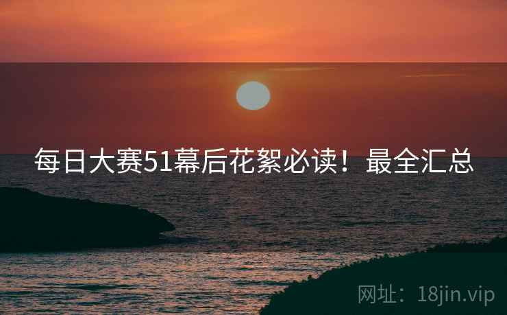 每日大赛51幕后花絮必读！最全汇总