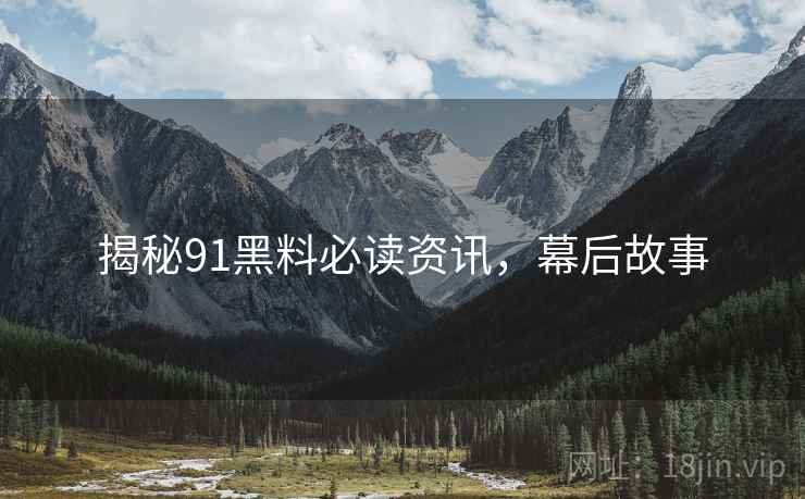 揭秘91黑料必读资讯，幕后故事