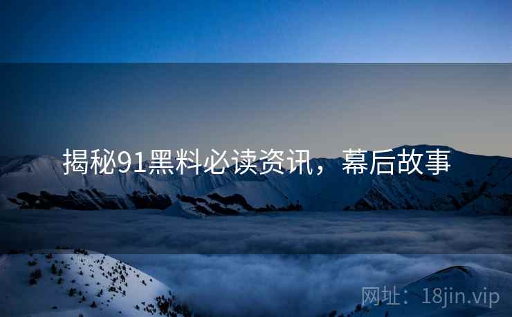 揭秘91黑料必读资讯，幕后故事