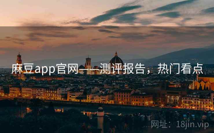 麻豆app官网——测评报告，热门看点