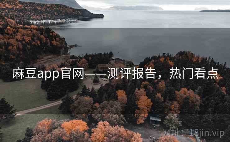 麻豆app官网——测评报告，热门看点