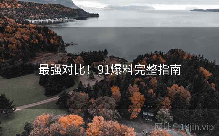 最强对比！91爆料完整指南