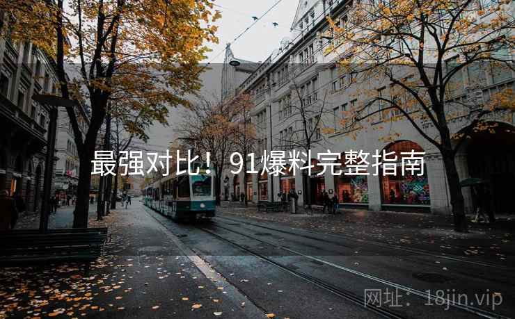 最强对比！91爆料完整指南