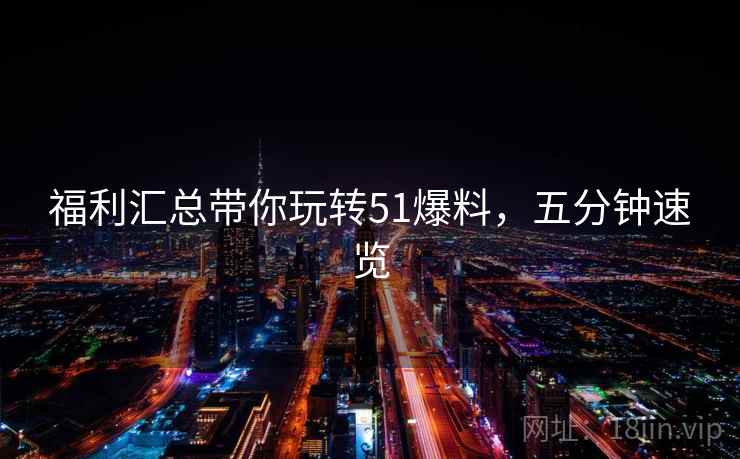 福利汇总带你玩转51爆料，五分钟速览
