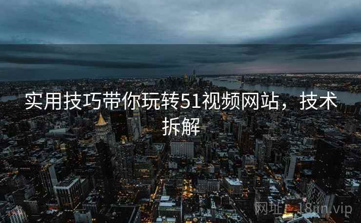 实用技巧带你玩转51视频网站，技术拆解