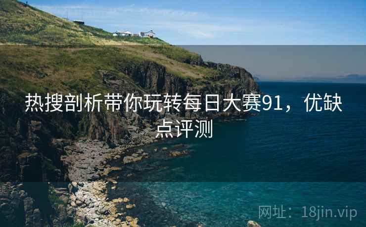 热搜剖析带你玩转每日大赛91，优缺点评测