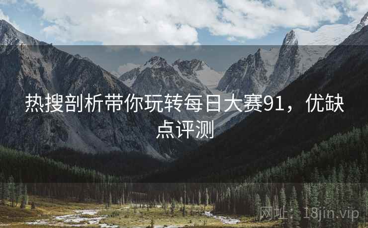 热搜剖析带你玩转每日大赛91，优缺点评测