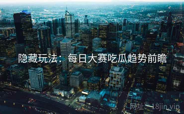 隐藏玩法：每日大赛吃瓜趋势前瞻