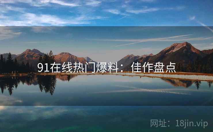 91在线热门爆料：佳作盘点