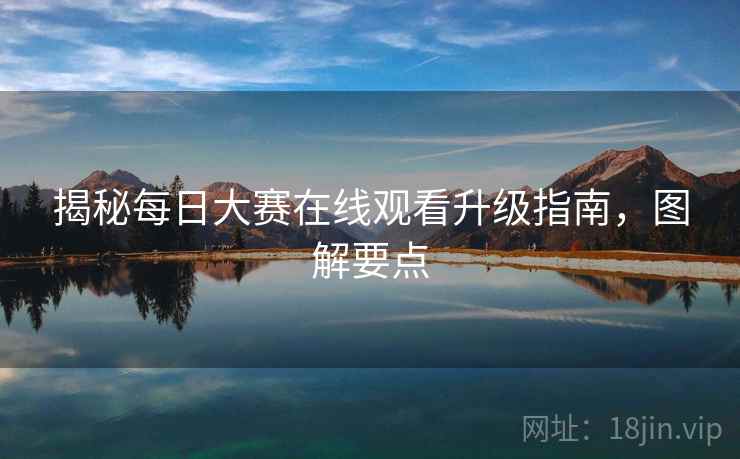 揭秘每日大赛在线观看升级指南，图解要点