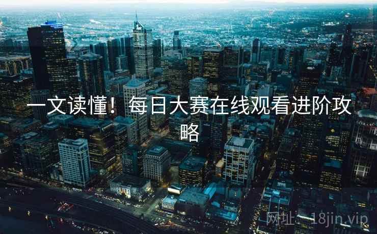 一文读懂！每日大赛在线观看进阶攻略
