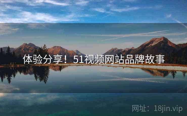 体验分享！51视频网站品牌故事