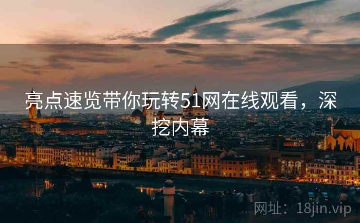 亮点速览带你玩转51网在线观看，深挖内幕