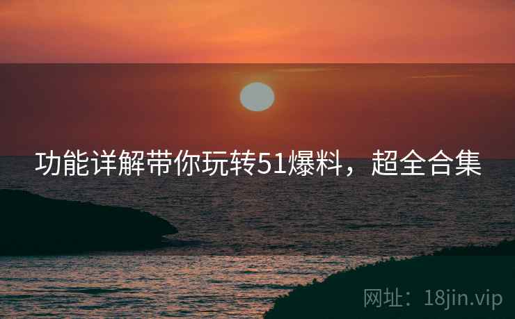 功能详解带你玩转51爆料，超全合集
