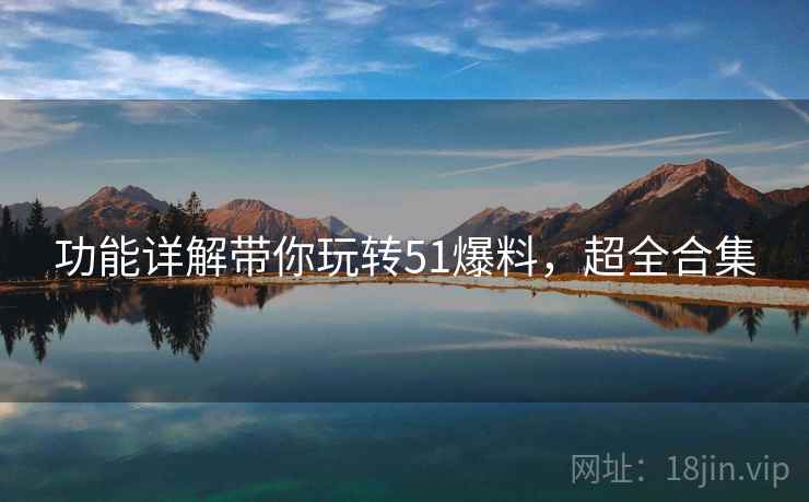 功能详解带你玩转51爆料，超全合集