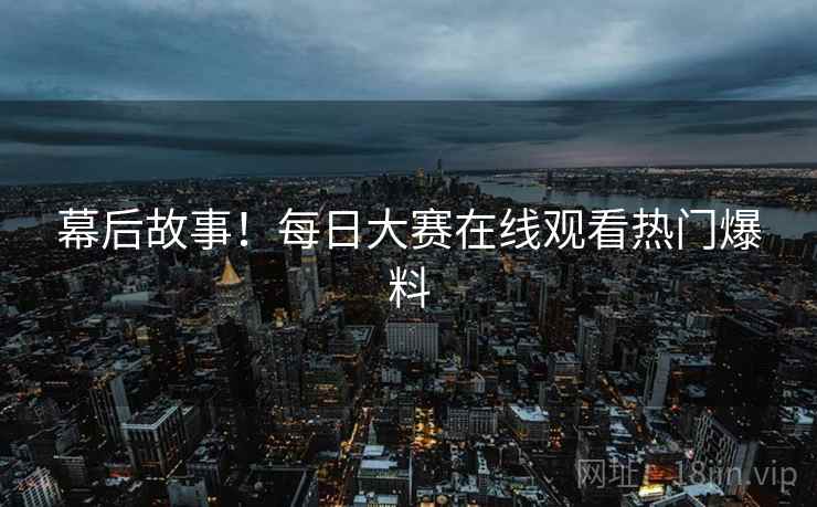 幕后故事！每日大赛在线观看热门爆料