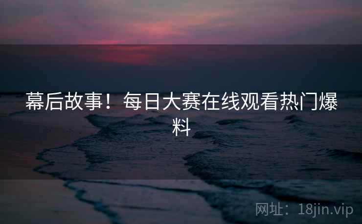 幕后故事！每日大赛在线观看热门爆料