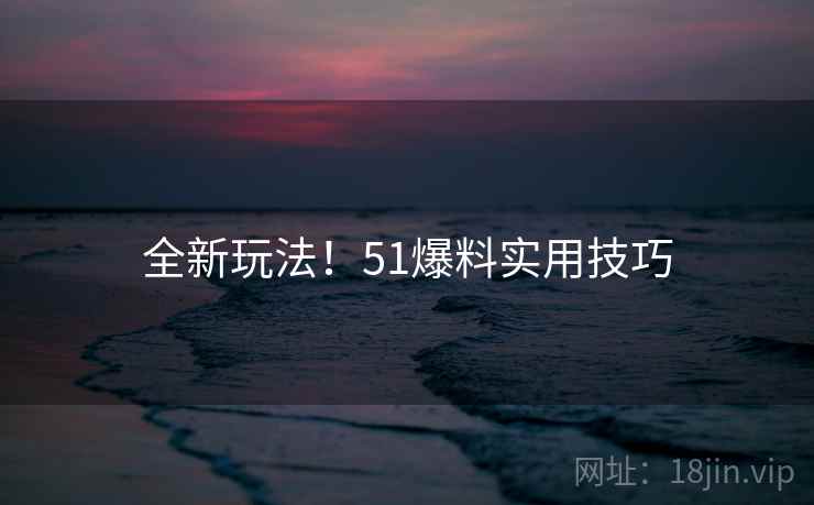全新玩法！51爆料实用技巧