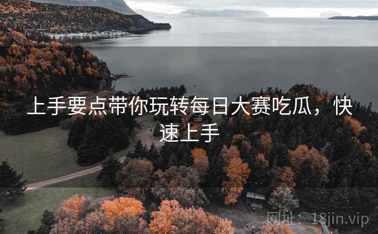 上手要点带你玩转每日大赛吃瓜，快速上手
