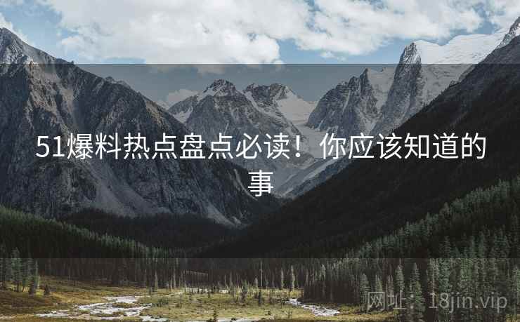 51爆料热点盘点必读！你应该知道的事