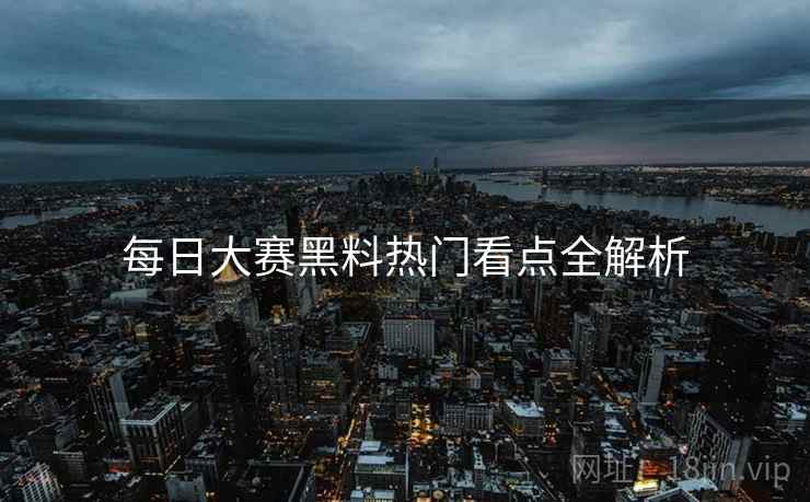 每日大赛黑料热门看点全解析