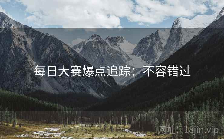 每日大赛爆点追踪：不容错过