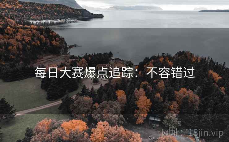 每日大赛爆点追踪：不容错过