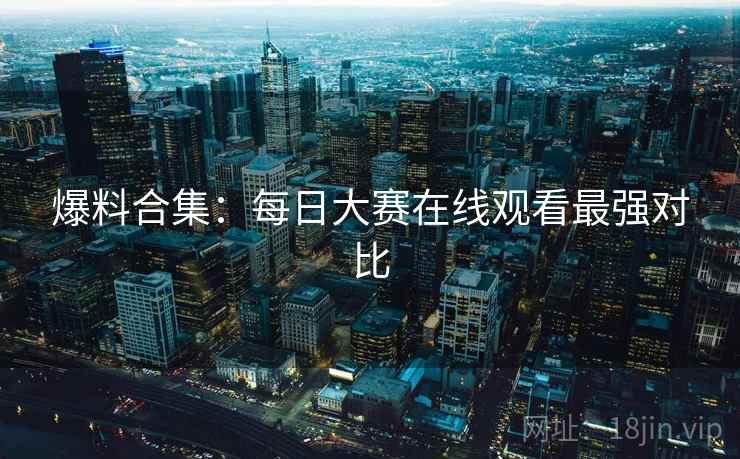 爆料合集：每日大赛在线观看最强对比