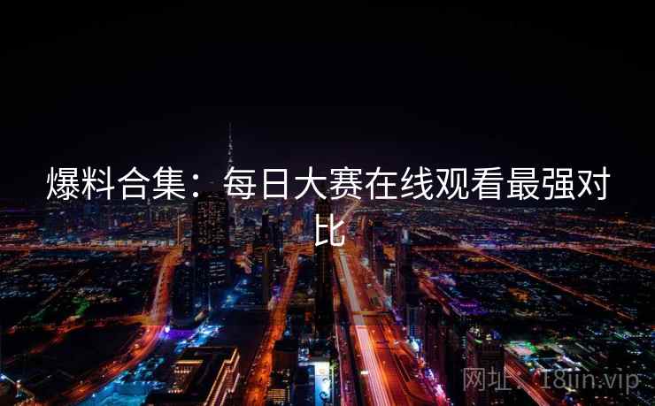爆料合集：每日大赛在线观看最强对比