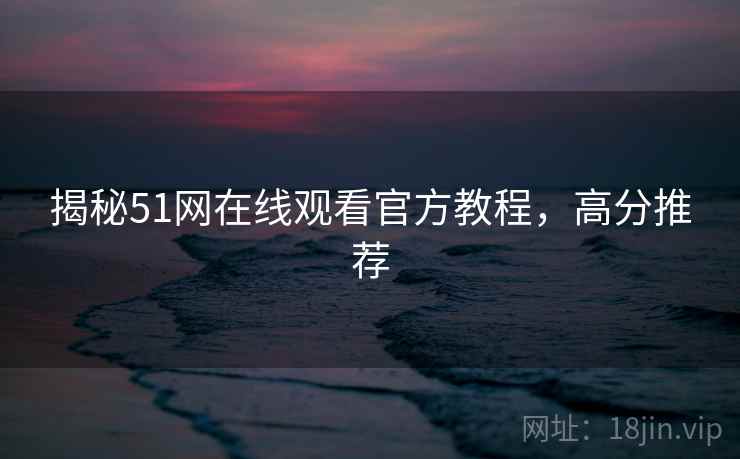 揭秘51网在线观看官方教程，高分推荐