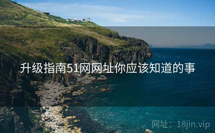 升级指南51网网址你应该知道的事