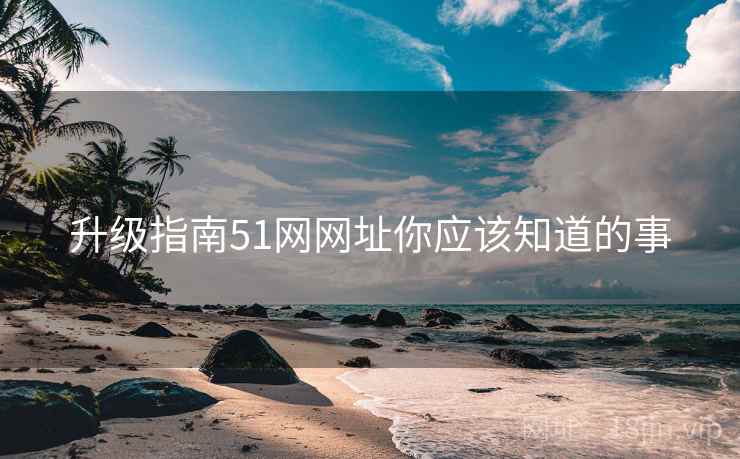 升级指南51网网址你应该知道的事