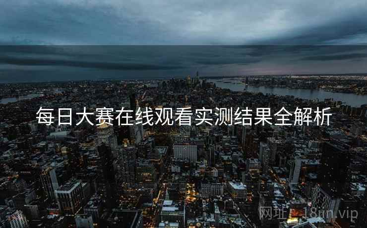 每日大赛在线观看实测结果全解析
