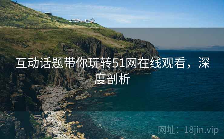 互动话题带你玩转51网在线观看，深度剖析