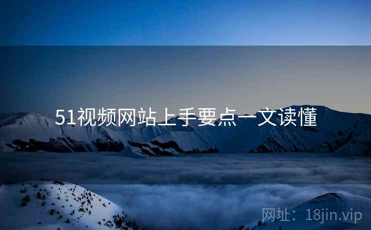 51视频网站上手要点一文读懂