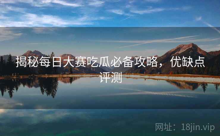 揭秘每日大赛吃瓜必备攻略，优缺点评测