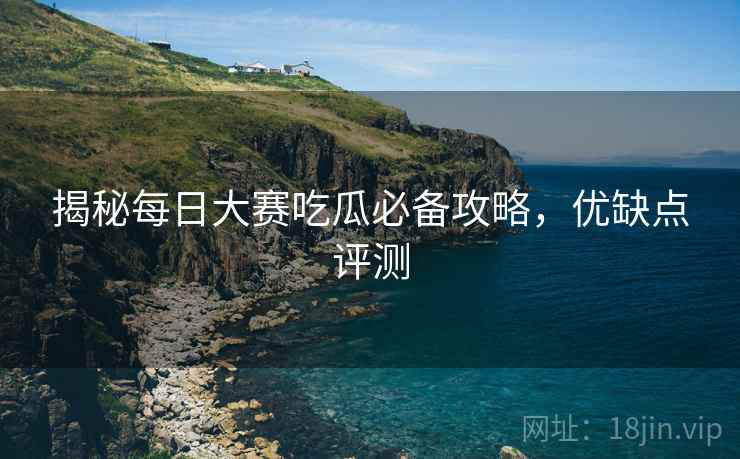 揭秘每日大赛吃瓜必备攻略，优缺点评测