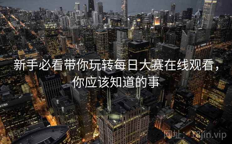 新手必看带你玩转每日大赛在线观看，你应该知道的事