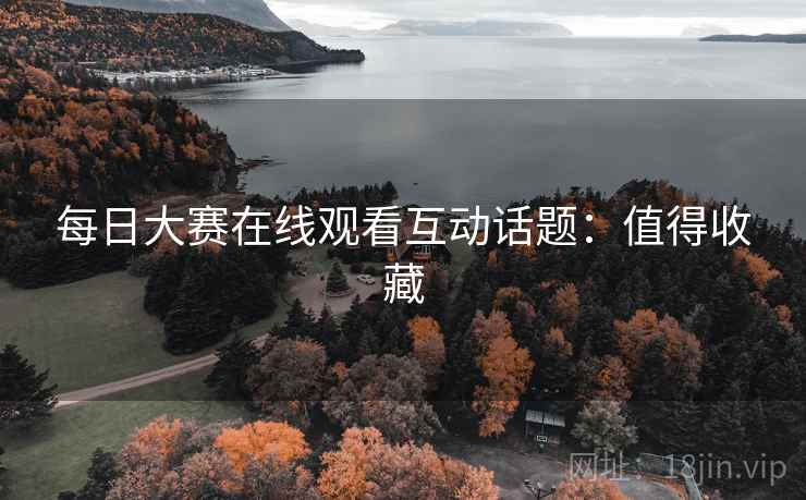 每日大赛在线观看互动话题：值得收藏