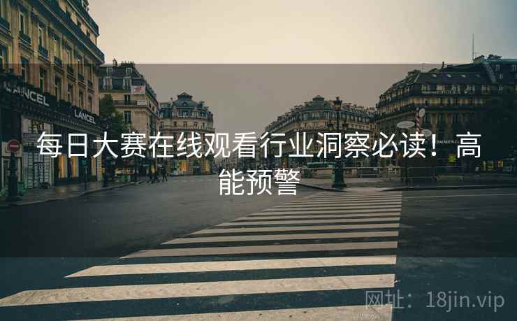 每日大赛在线观看行业洞察必读！高能预警