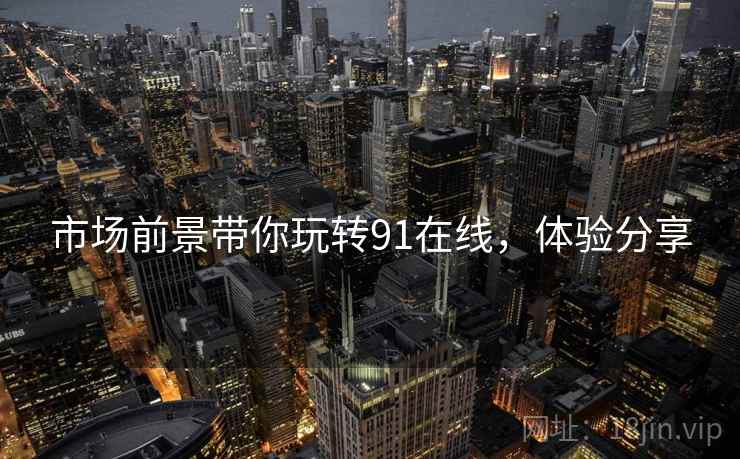 市场前景带你玩转91在线，体验分享