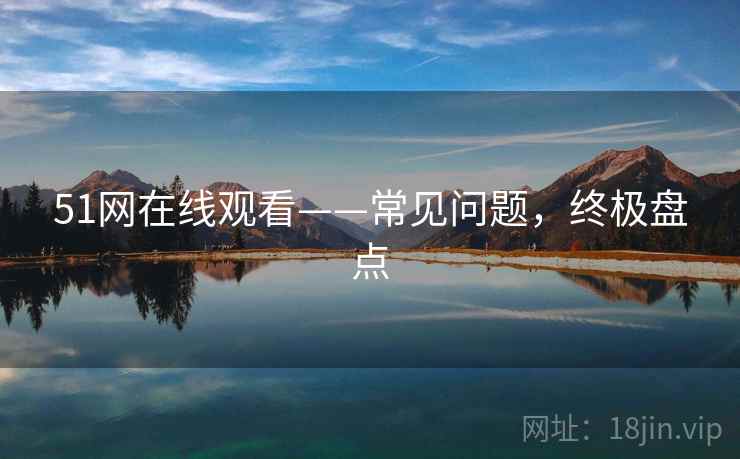 51网在线观看——常见问题，终极盘点