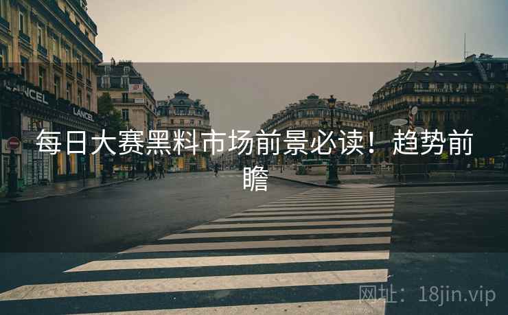 每日大赛黑料市场前景必读！趋势前瞻
