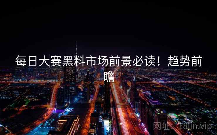 每日大赛黑料市场前景必读！趋势前瞻